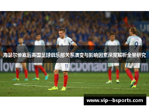 海瑟尔惨案后英国足球俱乐部关系演变与影响因素深度解析全景研究