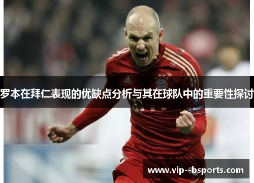 罗本在拜仁表现的优缺点分析与其在球队中的重要性探讨