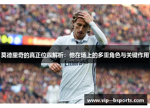 莫德里奇的真正位置解析：他在场上的多重角色与关键作用