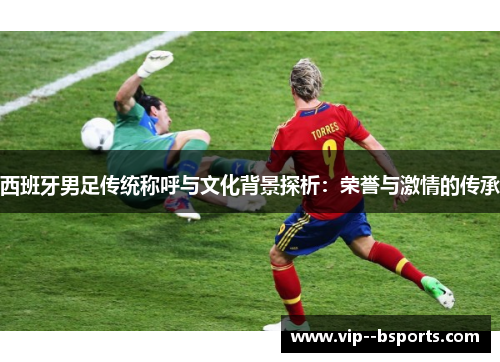 西班牙男足传统称呼与文化背景探析：荣誉与激情的传承