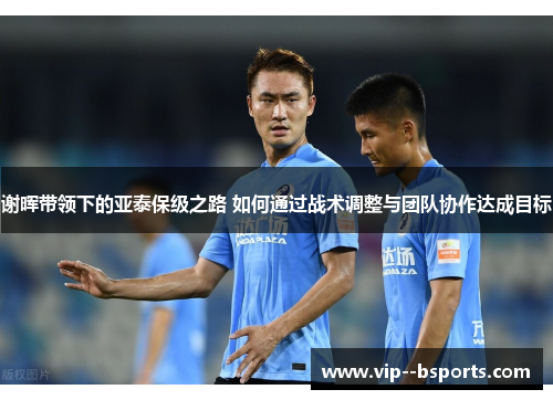谢晖带领下的亚泰保级之路 如何通过战术调整与团队协作达成目标
