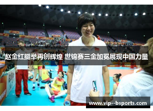 赵金红挺举再创辉煌 世锦赛三金加冕展现中国力量
