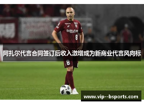 阿扎尔代言合同签订后收入激增成为新商业代言风向标