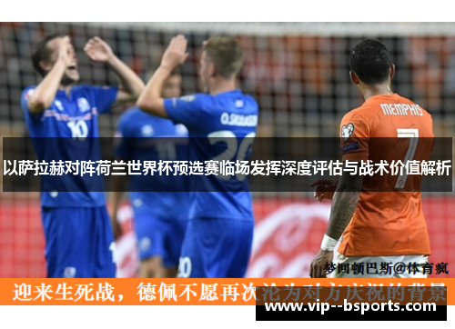 以萨拉赫对阵荷兰世界杯预选赛临场发挥深度评估与战术价值解析