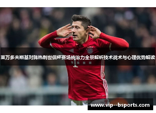 莱万多夫斯基对阵热刺世俱杯赛场统治力全景解析技术战术与心理优势解读