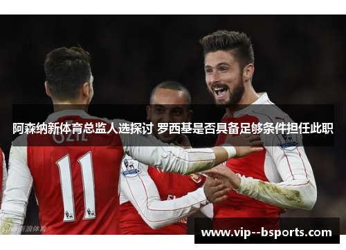 阿森纳新体育总监人选探讨 罗西基是否具备足够条件担任此职