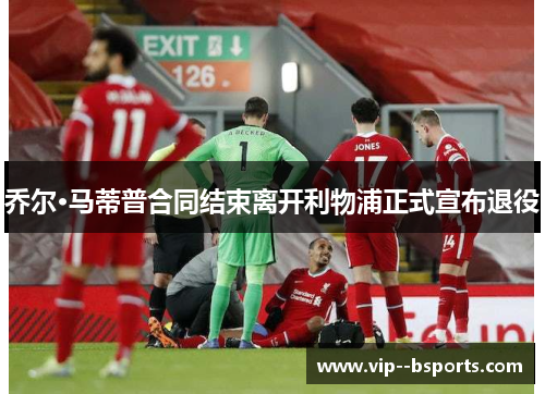 乔尔·马蒂普合同结束离开利物浦正式宣布退役