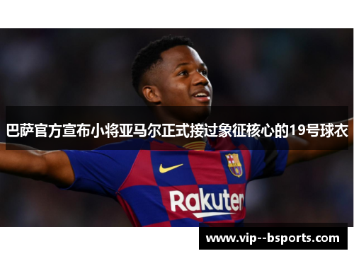 巴萨官方宣布小将亚马尔正式接过象征核心的19号球衣