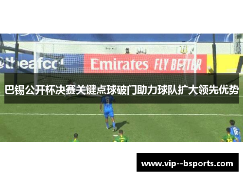 巴锡公开杯决赛关键点球破门助力球队扩大领先优势